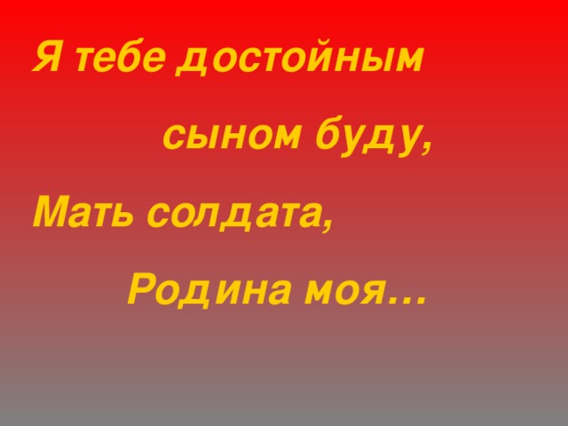 Я тебе достойным  сыном буду, Мать солдата,  Родина моя… 
