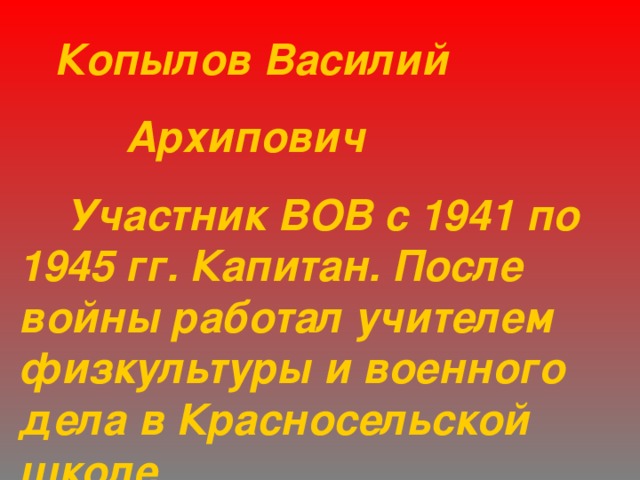  Копылов Василий  Архипович  Участник ВОВ с 1941 по 1945 гг. Капитан. После войны работал учителем физкультуры и военного дела в Красносельской школе. 