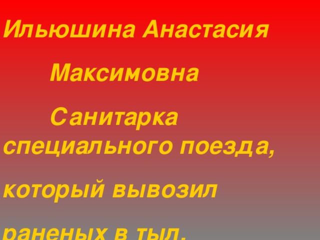 Ильюшина Анастасия  Максимовна  Санитарка специального поезда, который вывозил раненых в тыл. 