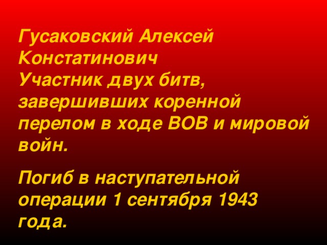 Гусаковский Алексей Констатинович Участник двух битв, завершивших коренной перелом в ходе ВОВ и мировой войн. Погиб в наступательной операции 1 сентября 1943 года. 