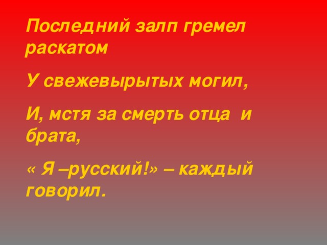Последний залп гремел раскатом У свежевырытых могил, И, мстя за смерть отца и брата, « Я –русский!» – каждый говорил. 