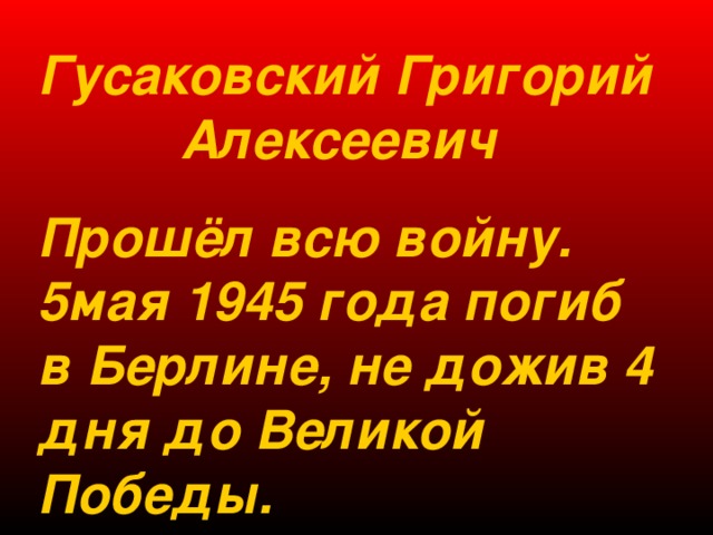 Гусаковский Григорий   Алексеевич Прошёл всю войну.  5мая 1945 года погиб в Берлине, не дожив 4 дня до Великой Победы. 