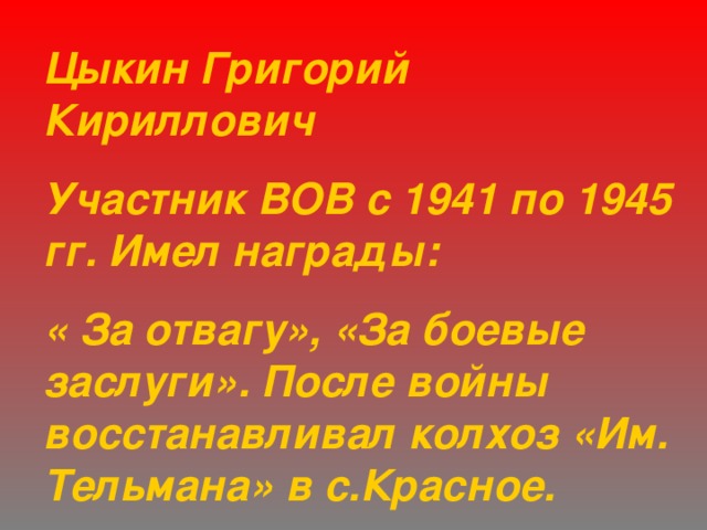 Цыкин Григорий  Кириллович Участник ВОВ с 1941 по 1945 гг. Имел награды: « За отвагу», «За боевые заслуги». После войны восстанавливал колхоз «Им. Тельмана» в с.Красное. 