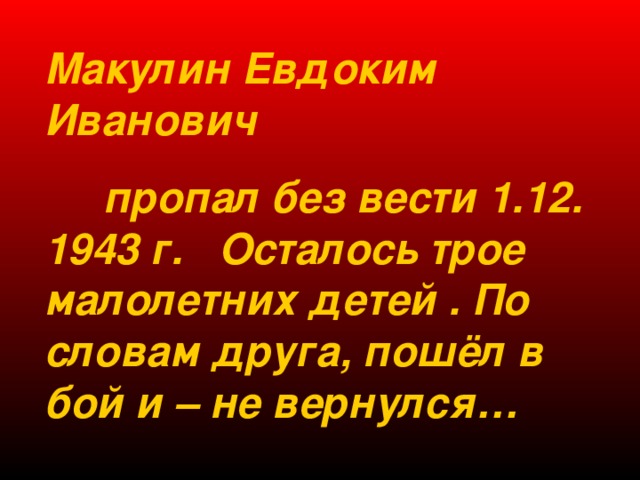 Макулин Евдоким Иванович  пропал без вести 1.12. 1943 г. Осталось трое малолетних детей . По словам друга, пошёл в бой и – не вернулся… 