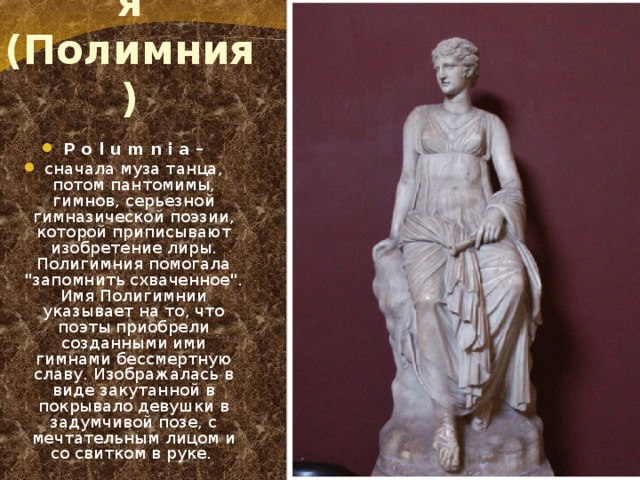 Полигимния (Полимния) P o l u m n i a – сначала муза танца, потом пантомимы, гимнов, серьезной гимназической поэзии, которой приписывают изобретение лиры. Полигимния помогала 
