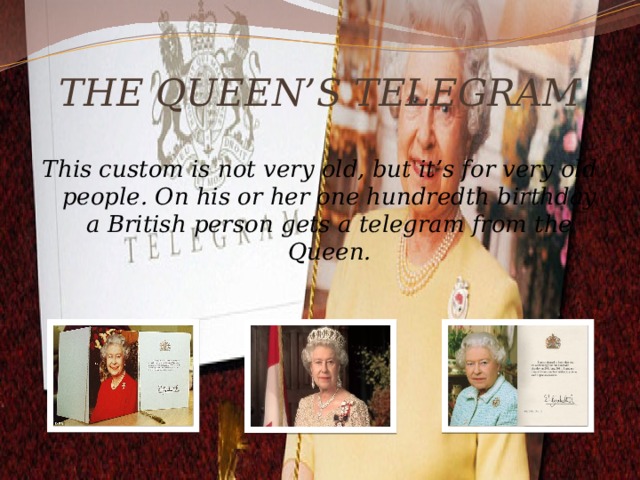 THE QUEEN’S TELEGRAM This custom is not very old, but it’s for very old people. On his or her one hundredth birthday a British person gets a telegram from the Queen. 