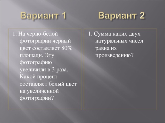 1. На черно-белой фотографии черный цвет составляет 80% площади. Эту фотографию увеличили в 3 раза. Какой процент составляет белый цвет на увеличенной фотографии? 1. Сумма каких двух натуральных чисел равна их произведению? 