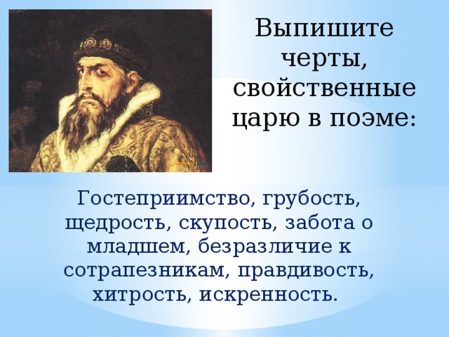 Выпишите черты, свойственные царю в поэме: Гостеприимство, грубость, щедрость, скупость, забота о младшем, безразличие к сотрапезникам, правдивость, хитрость, искренность. 