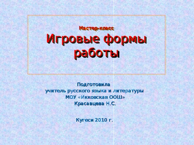 Мастер-класс  Игровые формы работы   Подготовила учитель русского языка и литературы  МОУ «Икковская ООШ»  Красавцева Н.С. Кугеси 2010 г. 