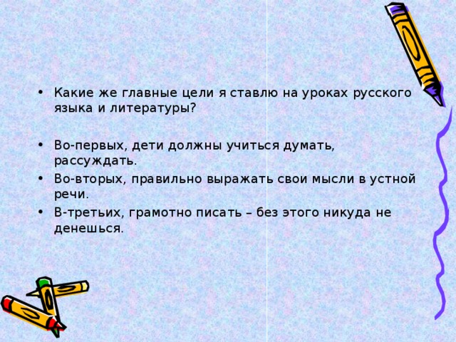 Какие же главные цели я ставлю на уроках русского языка и литературы?  Во-первых, дети должны учиться думать, рассуждать. Во-вторых, правильно выражать свои мысли в устной речи. В-третьих, грамотно писать – без этого никуда не денешься. 