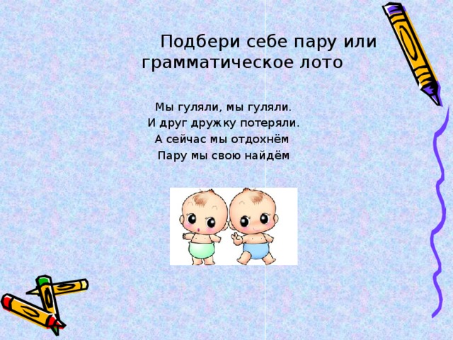  Подбери себе пару или грамматическое лото  Подбери себе пару или грамматическое лото  Мы гуляли, мы гуляли. И друг дружку потеряли. А сейчас мы отдохнём Пару мы свою найдём 