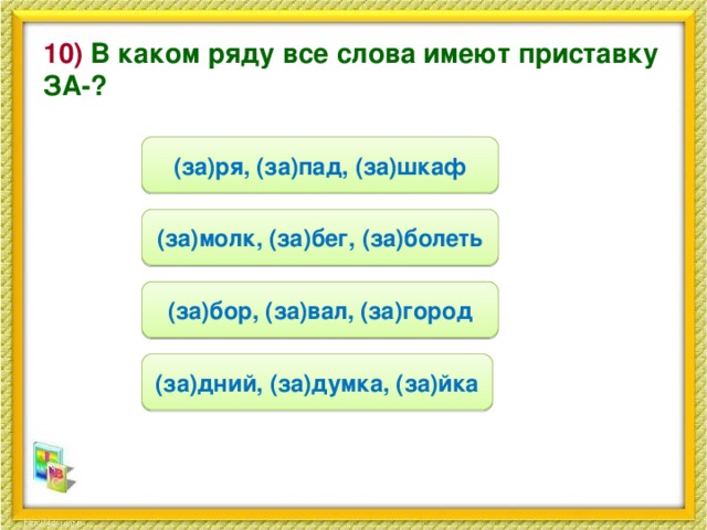 10) В каком ряду все слова имеют приставку ЗА-? (за)ря, (за)пад, (за)шкаф (за)молк, (за)бег, (за)болеть (за)бор, (за)вал, (за)город (за)дний, (за)думка, (за)йка