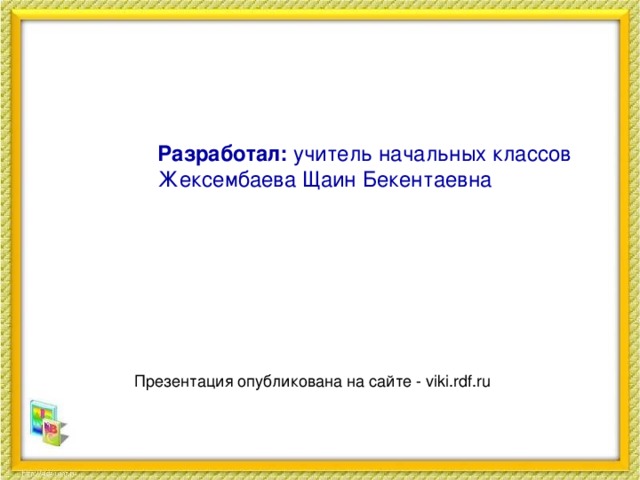 Разработал: учитель начальных классов Жексембаева Щаин Бекентаевна Презентация опубликована на сайте - viki.rdf.ru