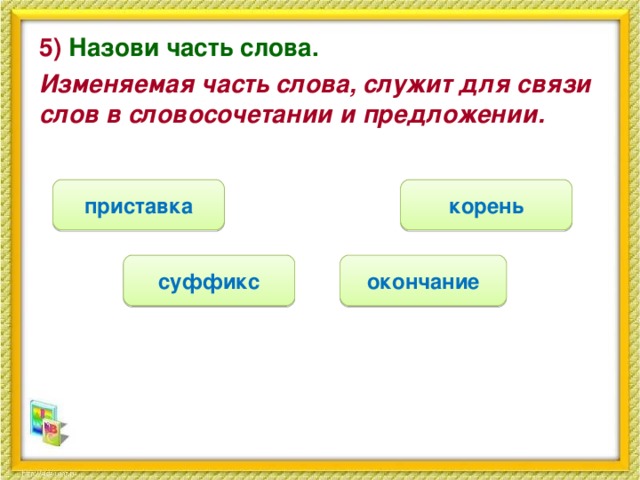 5) Назови часть слова. Изменяемая часть слова, служит для связи слов в словосочетании и предложении. корень приставка окончание суффикс