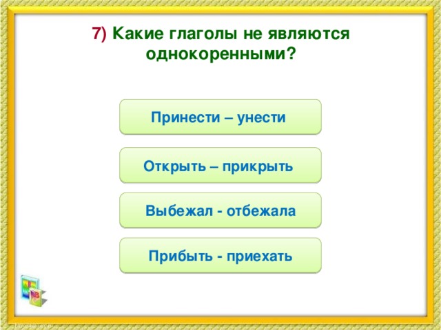 7) Какие глаголы не являются однокоренными? Принести – унести Открыть – прикрыть Выбежал - отбежала Прибыть - приехать