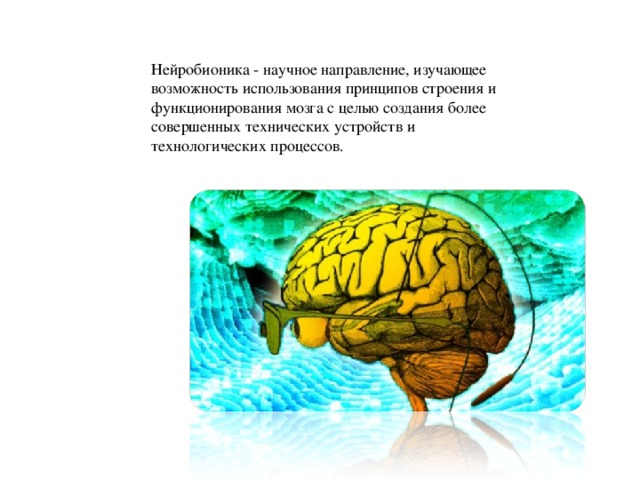 Нейробионика - научное направление, изучающее возможность использования принципов строения и функционирования мозга с целью создания более совершенных технических устройств и технологических процессов. 