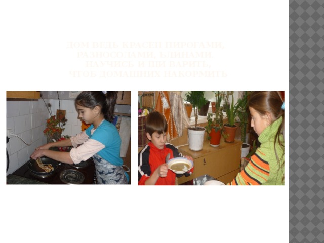Дом ведь красен пирогами,  разносолами, блинами.  научись и щи варить,  Чтоб домашних накормить 