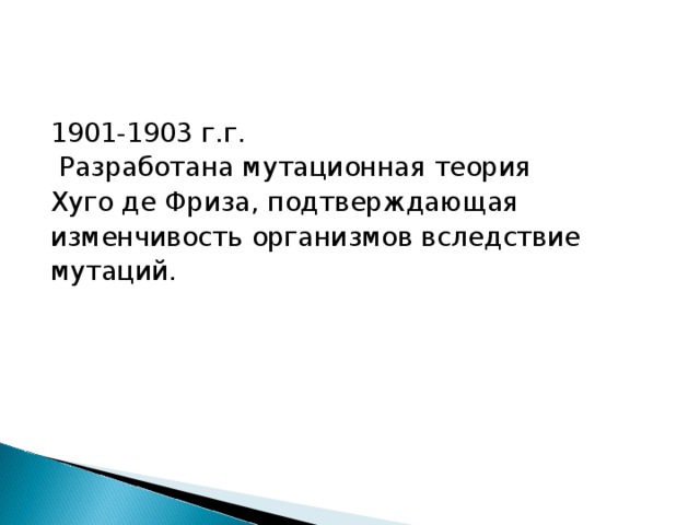 1901-1903 г.г.  Разработана мутационная теория Хуго де Фриза, подтверждающая изменчивость организмов вследствие мутаций. 