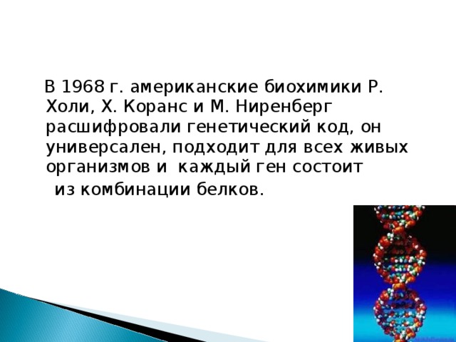  В 1968 г. американские биохимики Р. Холи, Х. Коранс и М. Ниренберг расшифровали генетический код, он универсален, подходит для всех живых организмов и каждый ген состоит  из комбинации белков. 