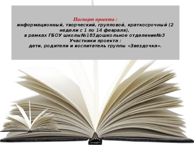   Паспорт проекта :  информационный, творческий, групповой, краткосрочный (2 недели с 1 по 14 февраля),  в рамках ГБОУ школы№183дошкольное отделение№3  Участники проекта :  дети, родители и воспитатель группы «Звездочка».    
