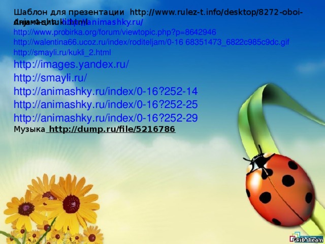 Шаблон для презентации http://www.rulez-t.info/desktop/8272-oboi-dnja-4-shtuki.html Анимация: http://animashky.ru/ http://www.probirka.org/forum/viewtopic.php?p=8642946  http://walentina66.ucoz.ru/index/roditeljam/0-16 68351473_6822c985c9dc.gif http://smayli.ru/kukli_2.html http://images.yandex.ru/ http://smayli.ru/  http://animashky.ru/index/0-16?252-14 http://animashky.ru/index/0-16?252-25 http://animashky.ru/index/0-16?252-29 Музыка http://dump.ru/file/5216786