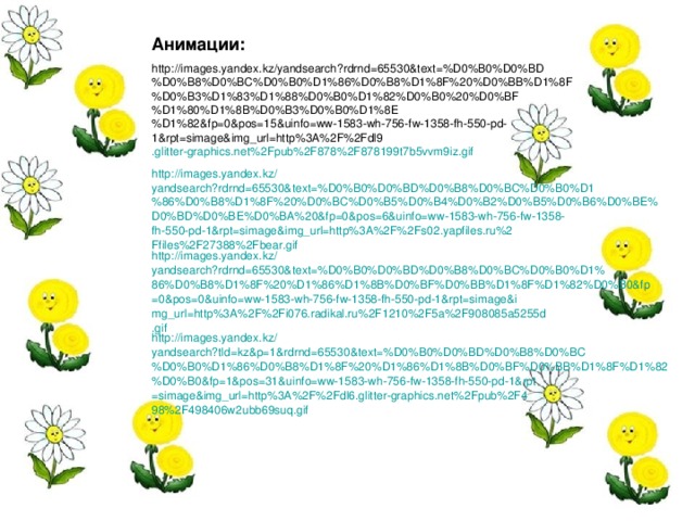 Анимации: http://images.yandex.kz/yandsearch?rdrnd=65530&text=%D0%B0%D0%BD%D0%B8%D0%BC%D0%B0%D1%86%D0%B8%D1%8F%20%D0%BB%D1%8F%D0%B3%D1%83%D1%88%D0%B0%D1%82%D0%B0%20%D0%BF%D1%80%D1%8B%D0%B3%D0%B0%D1%8E%D1%82&fp=0&pos=15&uinfo=ww-1583-wh-756-fw-1358-fh-550-pd-1&rpt=simage&img_url=http%3A%2F%2Fdl9 .glitter-graphics.net%2Fpub%2F878%2F878199t7b5vvm9iz.gif http :// images.yandex.kz / yandsearch?rdrnd=65530&text=%D0%B0%D0%BD%D0%B8%D0%BC%D0%B0%D1%86%D0%B8%D1%8F%20%D0%BC%D0%B5%D0%B4%D0%B2%D0%B5%D0%B6%D0%BE%D0%BD%D0%BE%D0%BA%20&fp=0&pos=6&uinfo=ww-1583-wh-756-fw-1358-fh-550-pd-1&rpt=simage&img_url=http%3A%2F%2Fs02.yapfiles.ru%2Ffiles%2F27388%2Fbear.gif http :// images.yandex.kz / yandsearch?rdrnd=65530&text=%D0%B0%D0%BD%D0%B8%D0%BC%D0%B0%D1%86%D0%B8%D1%8F%20%D1%86%D1%8B%D0%BF%D0%BB%D1%8F%D1%82%D0%B0&fp=0&pos=0&uinfo=ww-1583-wh-756-fw-1358-fh-550-pd-1&rpt=simage&img_url=http%3A%2F%2Fi076.radikal.ru%2F1210%2F5a%2F908085a5255d.gif http :// images.yandex.kz / yandsearch?tld=kz&p=1&rdrnd=65530&text=%D0%B0%D0%BD%D0%B8%D0%BC%D0%B0%D1%86%D0%B8%D1%8F%20%D1%86%D1%8B%D0%BF%D0%BB%D1%8F%D1%82%D0%B0&fp=1&pos=31&uinfo=ww-1583-wh-756-fw-1358-fh-550-pd-1&rpt=simage&img_url=http%3A%2F%2Fdl6.glitter-graphics.net%2Fpub%2F498%2F498406w2ubb69suq.gif