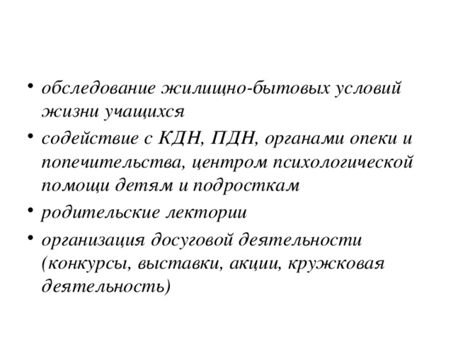 обследование жилищно-бытовых условий жизни учащихся содействие с КДН, ПДН, органами опеки и попечительства, центром психологической помощи детям и подросткам родительские лектории организация досуговой деятельности (конкурсы, выставки, акции, кружковая деятельность) 