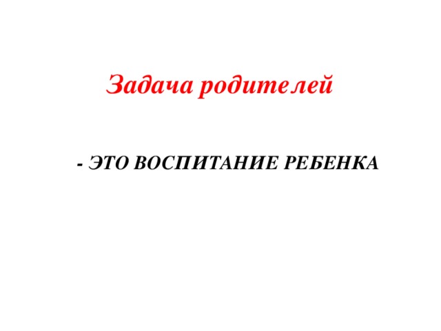  Задача родителей   - ЭТО ВОСПИТАНИЕ РЕБЕНКА    