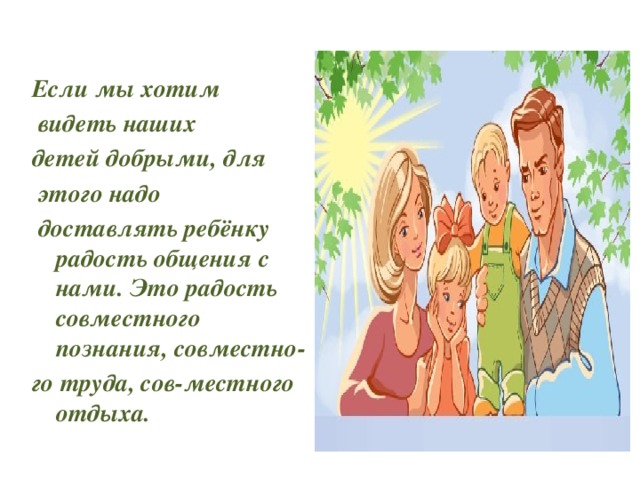  Если мы хотим  видеть наших детей добрыми, для  этого надо  доставлять ребёнку радость общения с нами. Это радость совместного познания, совместно- го труда, сов-местного отдыха. 
