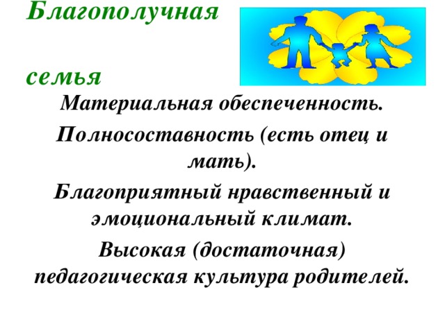 Благополучная  семья Материальная обеспеченность. Полносоставность (есть отец и мать). Благоприятный нравственный и эмоциональный климат. Высокая (достаточная) педагогическая культура родителей. 