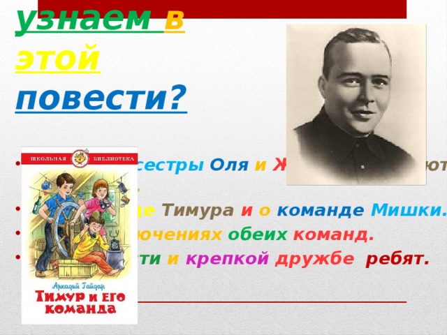 Что  мы узнаем в  этой повести? 1. Как  две сестры  Оля  и  Женя  приезжают  в деревню. 2. О  команде  Тимура  и о команде Мишки. 3. О приключениях обеих команд. 4. О смелости и  крепкой дружбе  ребят.  