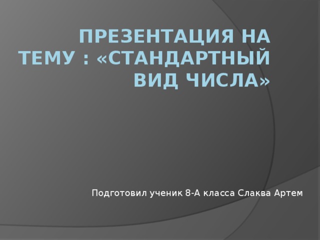 Презентация на тему : «Стандартный вид числа» Подготовил ученик 8-А класса Слаква Артем