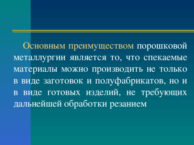 Основным преимуществом порошковой металлургии является то, что спекаемые материалы можно производить не только в виде заготовок и полуфабрикатов, но и в виде готовых изделий, не требующих дальнейшей обработки резанием 
