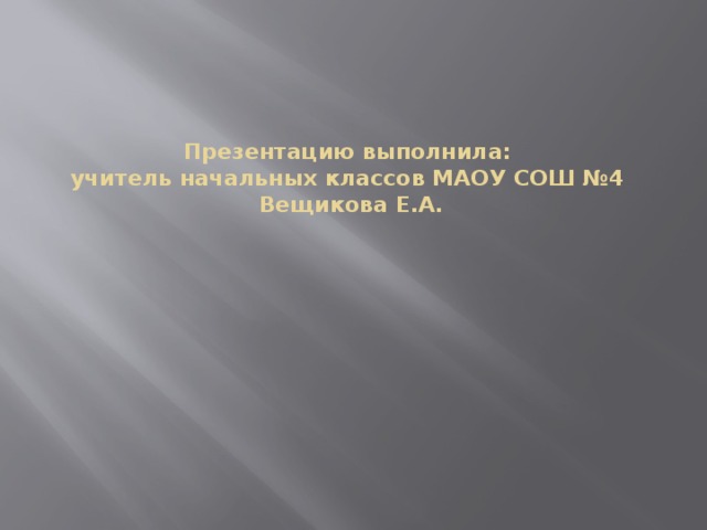 Презентацию выполнила:  учитель начальных классов МАОУ СОШ №4  Вещикова Е.А. 