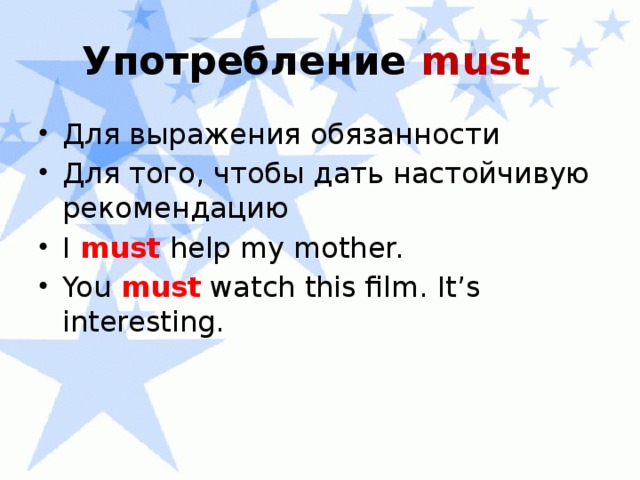 Употребление must  Для выражения обязанности Для того, чтобы дать настойчивую рекомендацию I must help my mother. You must watch this film. It’s interesting. 