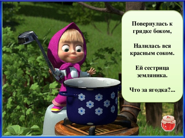 Повернулась к грядке боком,  Налилась вся красным соком.  Ей сестрица земляника.  Что за ягодка?... клубника 