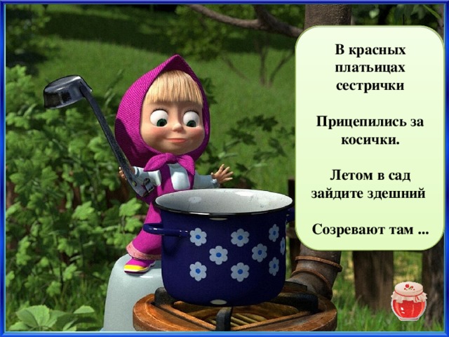 В красных платьицах сестрички  Прицепились за косички. черешни  Летом в сад зайдите здешний  Созревают там ... 