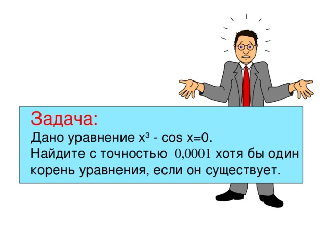 Задача:  Дано уравнение x 3 - cos x=0. Найдите с точностью 0,0001 хотя бы один корень уравнения, если он существует . 