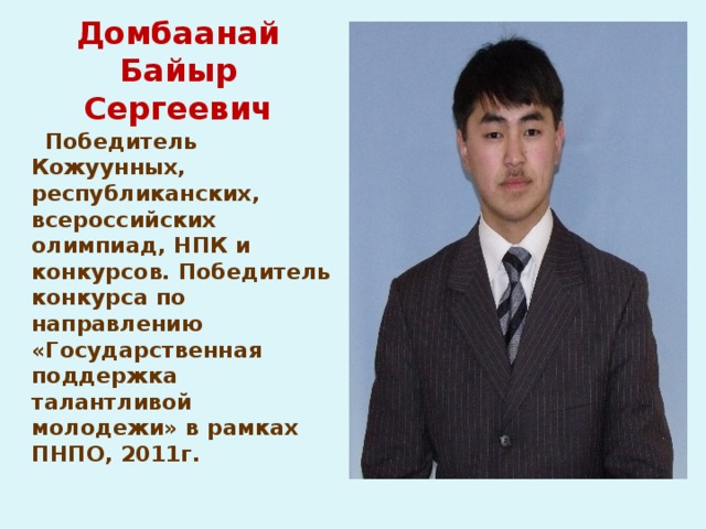 Домбаанай Байыр Сергеевич  Победитель Кожуунных, республиканских, всероссийских олимпиад, НПК и конкурсов. Победитель конкурса по направлению «Государственная поддержка талантливой молодежи» в рамках ПНПО, 2011г. 