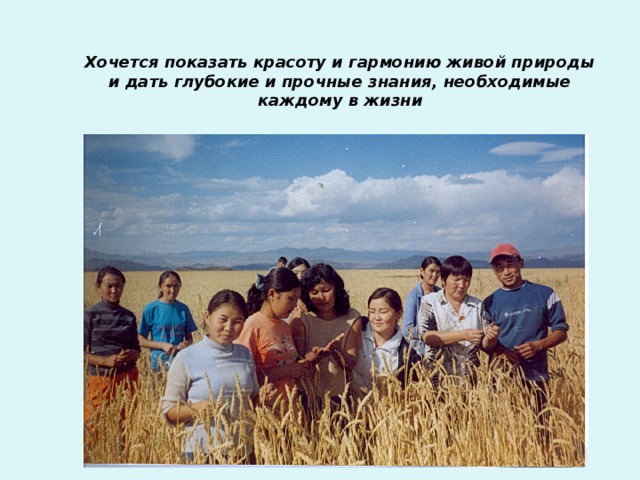 Хочется показать красоту и гармонию живой природы и дать глубокие и прочные знания, необходимые каждому в жизни 