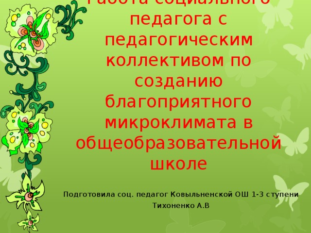 Работа социального педагога с педагогическим коллективом по созданию благоприятного микроклимата в общеобразовательной школе Подготовила соц. педагог Ковыльненской ОШ 1-3 ступени Тихоненко А.В 