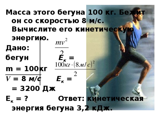 Масса этого бегуна 100 кг. Бежит он со скоростью 8 м/с. Вычислите его кинетическую энергию. Дано: бегун Е к = m = 100кг V = 8 м/с Е к = = 3200 Дж Е к = ? Ответ: кинетическая энергия бегуна 3,2 кДж.  