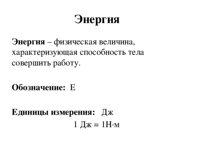 Энергия Энергия – физическая величина, характеризующая способность тела совершить работу. Обозначение: Е Единицы измерения: Дж  1 Дж = 1Н∙м 