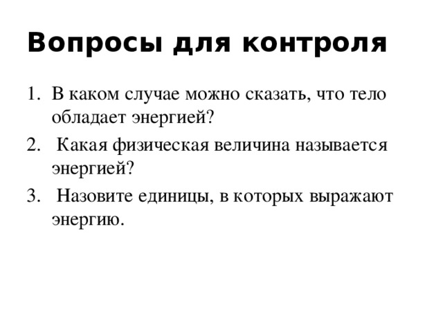 Вопросы для контроля В каком случае можно сказать, что тело обладает энергией?  Какая физическая величина называется энергией?  Назовите единицы, в которых выражают энергию. 