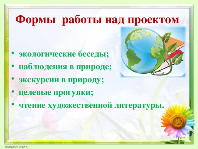 Формы работы над проектом экологические беседы; наблюдения в природе; экскурсии в природу; целевые прогулки; чтение художественной литературы.  