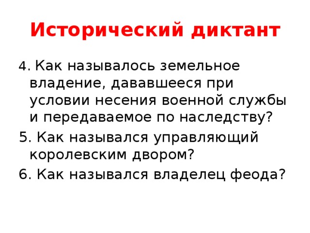 Исторический диктант 4. Как называлось земельное владение, дававшееся при условии несения военной службы и передаваемое по наследству? 5. Как назывался управляющий королевским двором? 6. Как назывался владелец феода? 