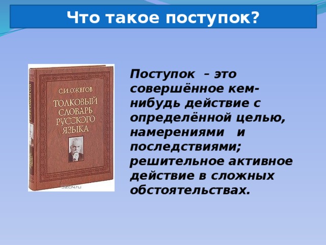 Что такое поступок? Поступок – это совершённое кем-нибудь действие с определённой целью, намерениями и последствиями; решительное активное действие в сложных обстоятельствах.   