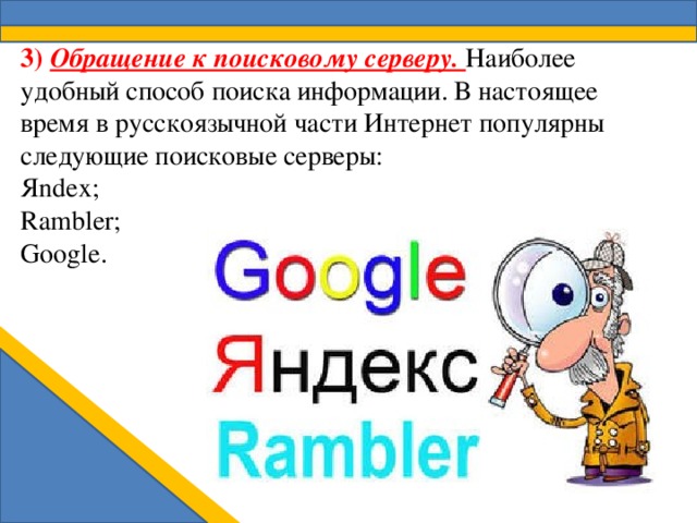 3) Обращение к поисковому серверу. Наиболее удобный способ поиска информации. В настоящее время в русскоязычной части Интернет популярны следующие поисковые серверы: Яndex; Rambler; Google. 