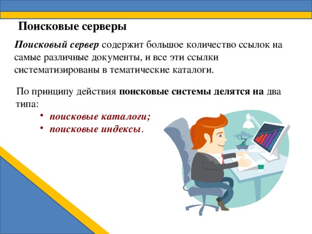 Поисковые серверы Поисковый сервер содержит большое количество ссылок на самые различные документы, и все эти ссылки систематизированы в тематические каталоги. По принципу действия поисковые системы делятся на два типа:  поисковые каталоги;  поисковые индексы .  поисковые каталоги;  поисковые индексы .  поисковые каталоги;  поисковые индексы . 