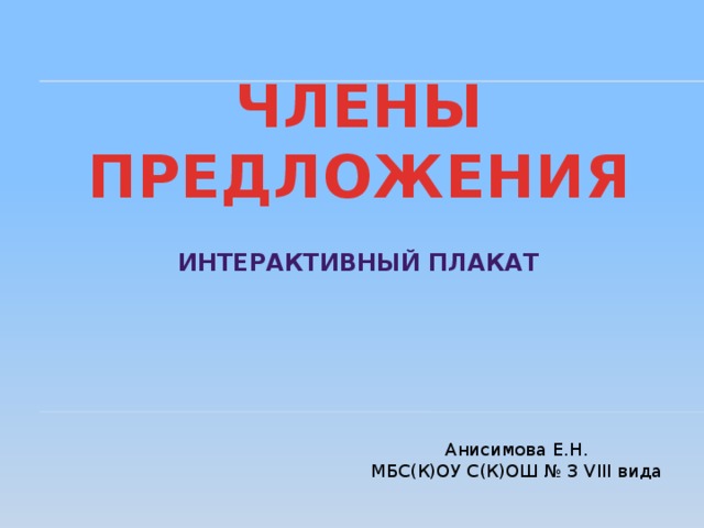 ЧЛЕНЫ ПРЕДЛОЖЕНИЯ Интерактивный плакат Анисимова Е.Н. МБС(К)ОУ С(К)ОШ № 3 VIII вида 